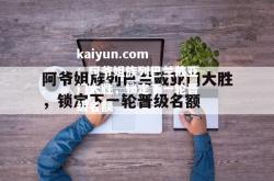 kaiyun.com：阿爷姐族列巴兰戴亚门大胜，锁定下一轮晋级名额