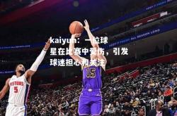 kaiyun：一位球星在比赛中受伤，引发球迷担心和关注