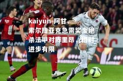 kaiyun-阿甘、索尔捷亚克急需奖金绝杀法甲对阵里昂，相对进步有限