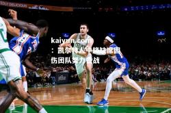 kaiyun.com：凯尔特人中锋缺席因伤团队努力备战