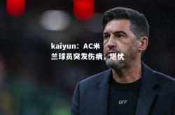 kaiyun：AC米兰球员突发伤病，堪忧