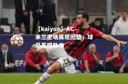 【kaiyun】AC米兰主场展现团结，球员互相助攻