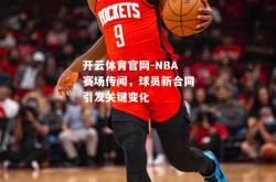 开云体育官网-NBA赛场传闻，球员新合同引发关键变化