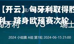 【开云】匈牙利取得胜利，跻身欧预赛次轮