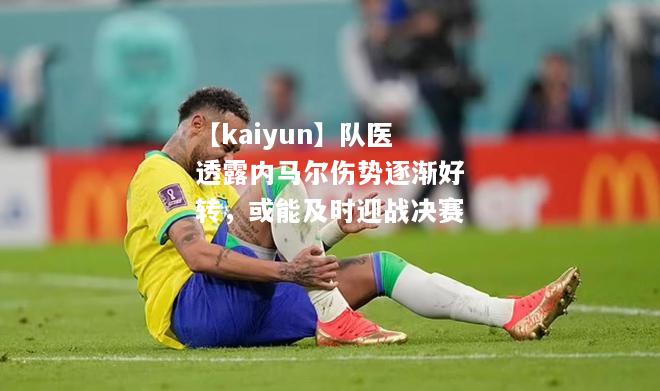 队医透露内马尔伤势逐渐好转，或能及时迎战决赛
