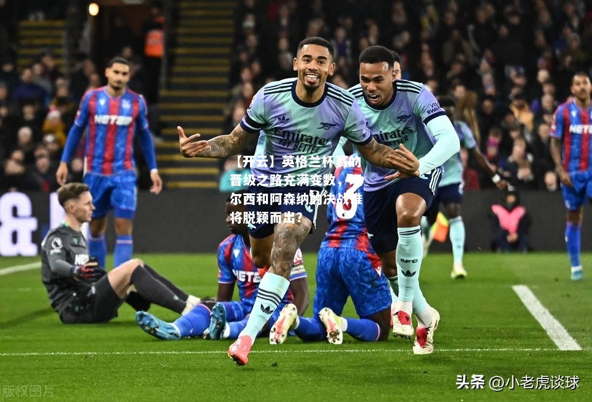 英格兰杯赛的晋级之路充满变数，切尔西和阿森纳的决战谁将脱颖而出？